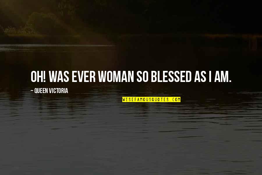 Blessed Am I Quotes By Queen Victoria: Oh! was ever woman so blessed as I Blessed Am I Quotes By Queen Victoria: Oh! was ever woman so blessed as I