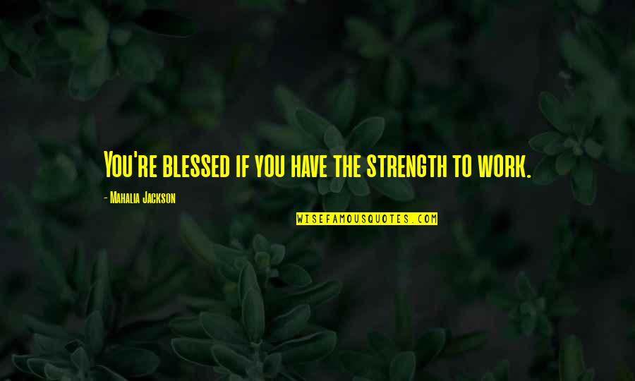 Blessed Have You Quotes By Mahalia Jackson: You're blessed if you have the strength to