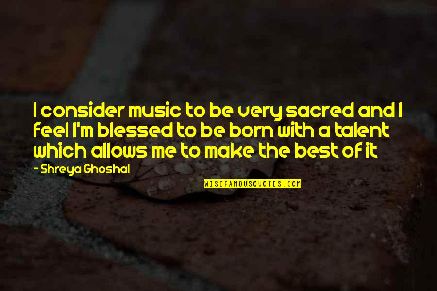 Blessed Quotes By Shreya Ghoshal: I consider music to be very sacred and
