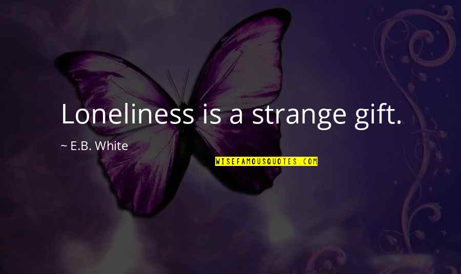 Blessed To Have Friends And Family Quotes By E.B. White: Loneliness is a strange gift. Blessed To Have Friends And Family Quotes By E.B. White: Loneliness is a strange gift.