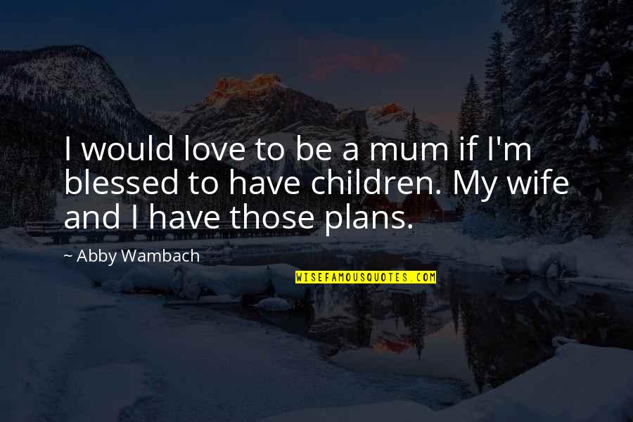 Blessed To Have You Love Quotes By Abby Wambach: I would love to be a mum if