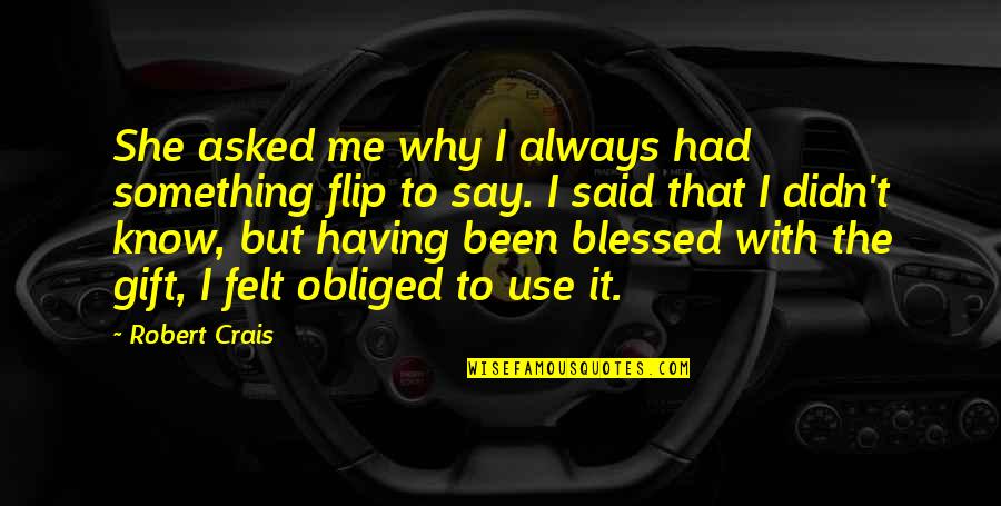 Blessed To Know You Quotes By Robert Crais: She asked me why I always had something Blessed To Know You Quotes By Robert Crais: She asked me why I always had something