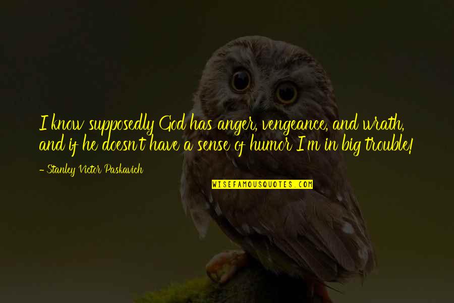 Blessed Uprising Quotes By Stanley Victor Paskavich: I know supposedly God has anger, vengeance, and Blessed Uprising Quotes By Stanley Victor Paskavich: I know supposedly God has anger, vengeance, and