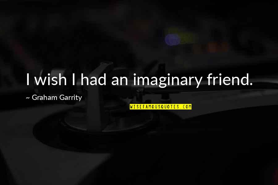 Blesserhouse Quotes By Graham Garrity: I wish I had an imaginary friend. Blesserhouse Quotes By Graham Garrity: I wish I had an imaginary friend.