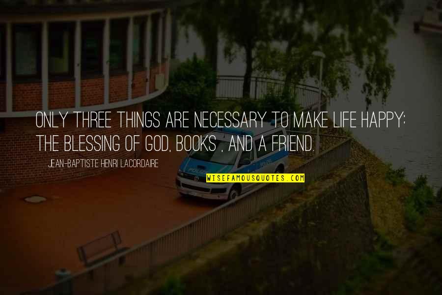 Blessing And Happy Quotes By Jean-Baptiste Henri Lacordaire: Only three things are necessary to make life