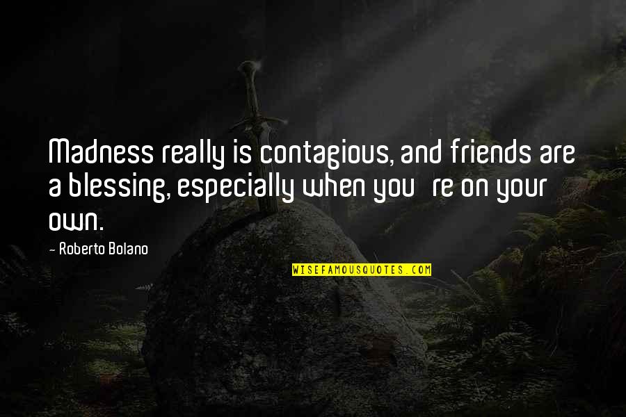Blessing And Quotes By Roberto Bolano: Madness really is contagious, and friends are a