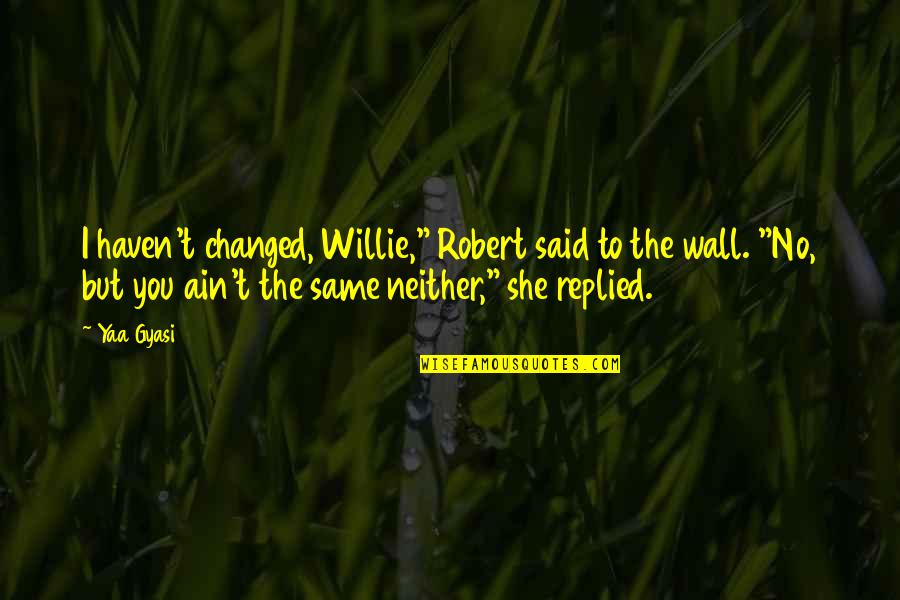Blessing Friendship Quotes By Yaa Gyasi: I haven't changed, Willie," Robert said to the