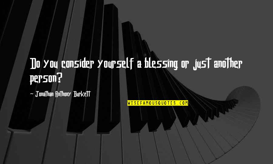 Blessing Person Quotes By Jonathan Anthony Burkett: Do you consider yourself a blessing or just Blessing Person Quotes By Jonathan Anthony Burkett: Do you consider yourself a blessing or just