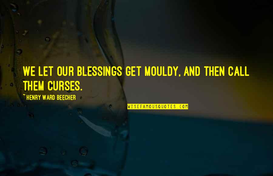 Blessings And Curses Quotes By Henry Ward Beecher: We let our blessings get mouldy, and then