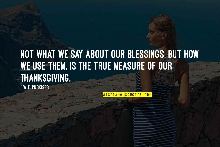 Blessings And Thanksgiving Quotes By W.T. Purkiser: Not what we say about our blessings, but