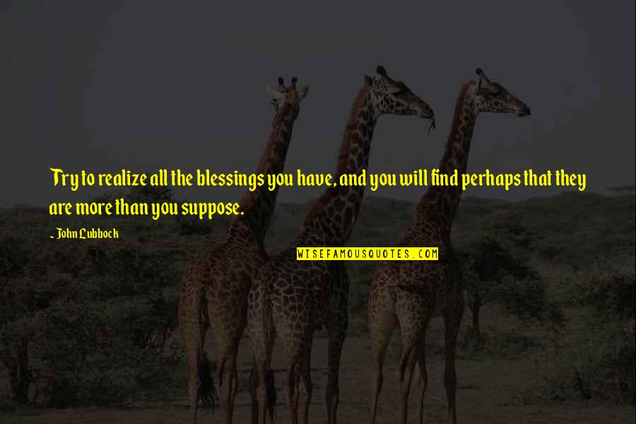 Blessings To You Quotes By John Lubbock: Try to realize all the blessings you have, Blessings To You Quotes By John Lubbock: Try to realize all the blessings you have,
