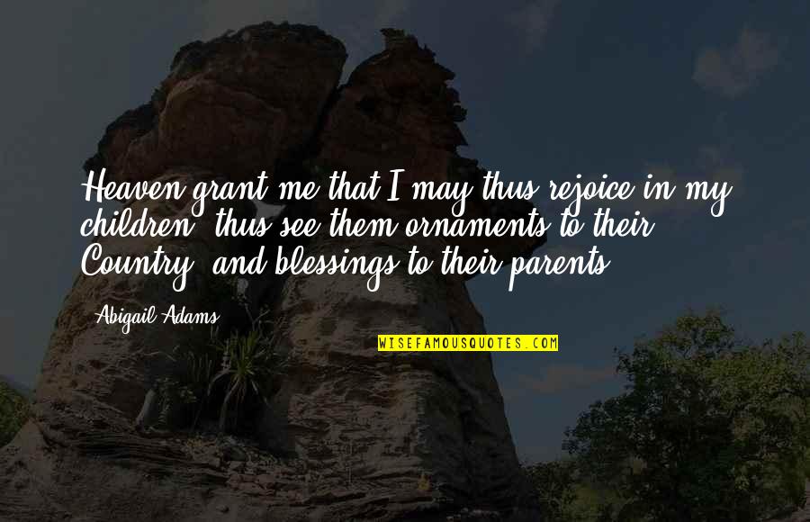 Blessings To Your Family Quotes By Abigail Adams: Heaven grant me that I may thus rejoice Blessings To Your Family Quotes By Abigail Adams: Heaven grant me that I may thus rejoice
