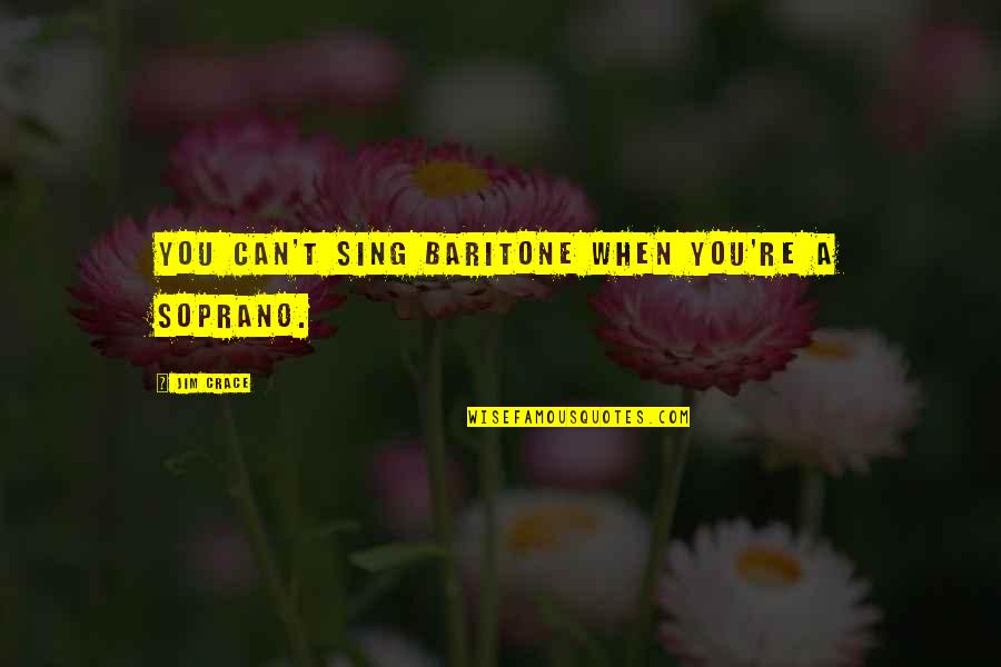 Bleus Quotes By Jim Crace: You can't sing baritone when you're a soprano. Bleus Quotes By Jim Crace: You can't sing baritone when you're a soprano.