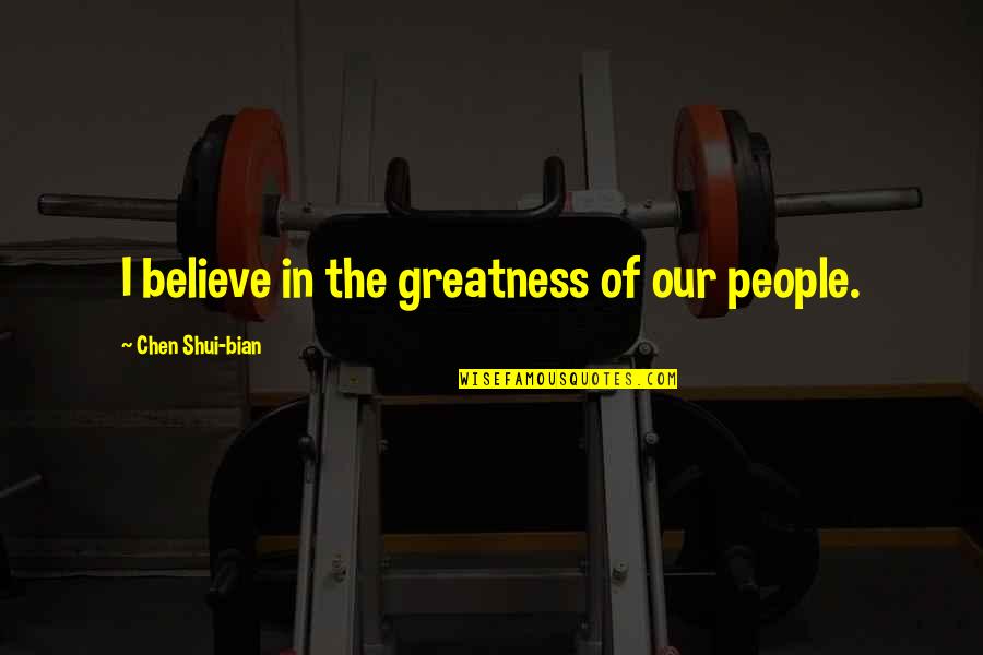 Blickstein Quotes By Chen Shui-bian: I believe in the greatness of our people. Blickstein Quotes By Chen Shui-bian: I believe in the greatness of our people.