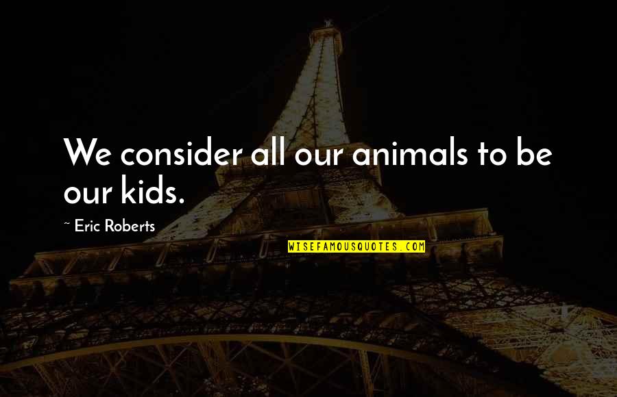 Blimes Under My Skin Quotes By Eric Roberts: We consider all our animals to be our Blimes Under My Skin Quotes By Eric Roberts: We consider all our animals to be our