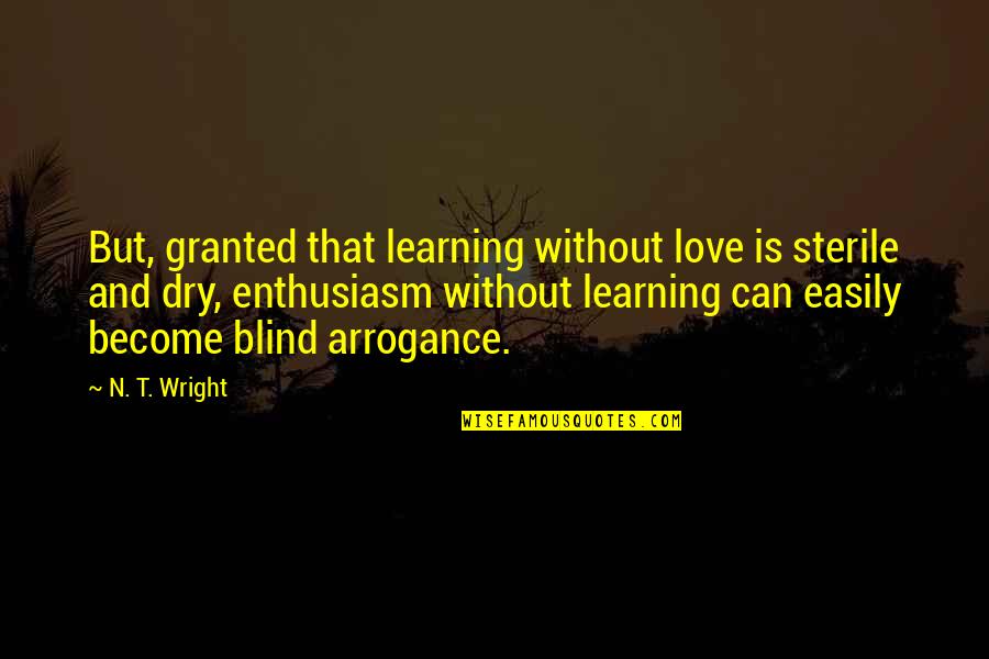 Blind Arrogance Quotes By N. T. Wright: But, granted that learning without love is sterile