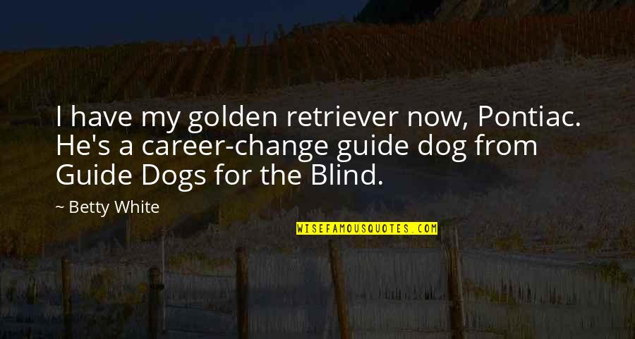 Blind Dog Quotes By Betty White: I have my golden retriever now, Pontiac. He's