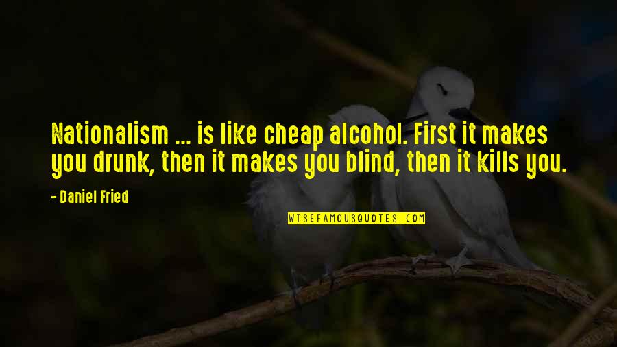 Blind It Quotes By Daniel Fried: Nationalism ... is like cheap alcohol. First it