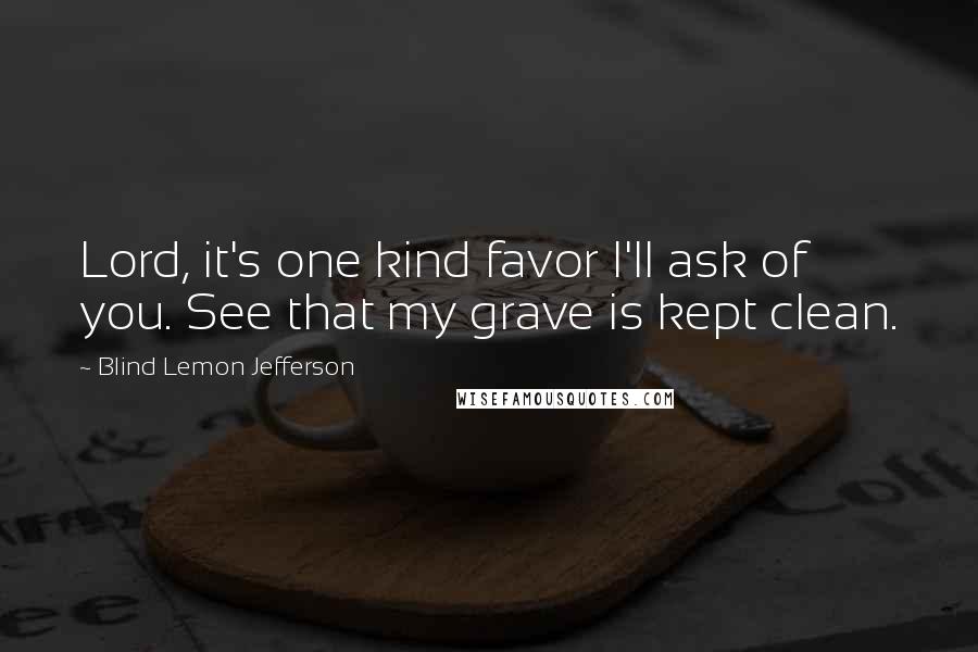 Blind Lemon Jefferson quotes: Lord, it's one kind favor I'll ask of you. See that my grave is kept clean.