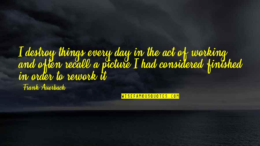 Blind Men Game Quotes By Frank Auerbach: I destroy things every day in the act Blind Men Game Quotes By Frank Auerbach: I destroy things every day in the act