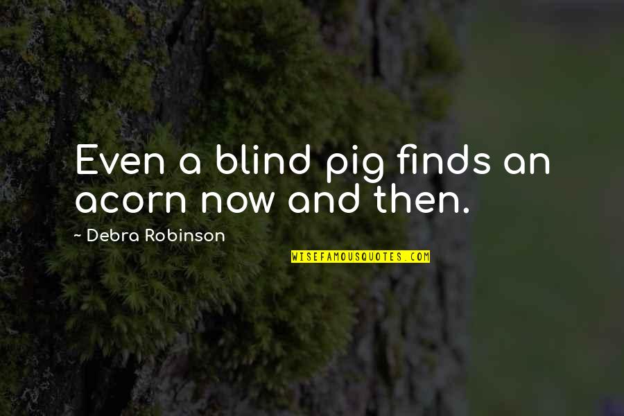 Blind Pig Quotes By Debra Robinson: Even a blind pig finds an acorn now Blind Pig Quotes By Debra Robinson: Even a blind pig finds an acorn now