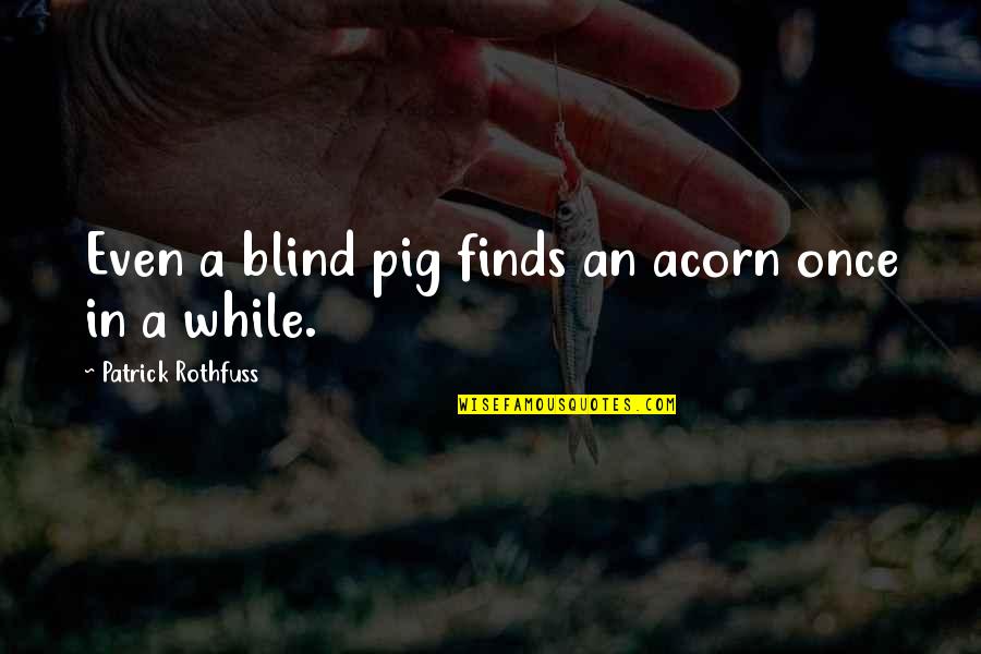Blind Pig Quotes By Patrick Rothfuss: Even a blind pig finds an acorn once Blind Pig Quotes By Patrick Rothfuss: Even a blind pig finds an acorn once