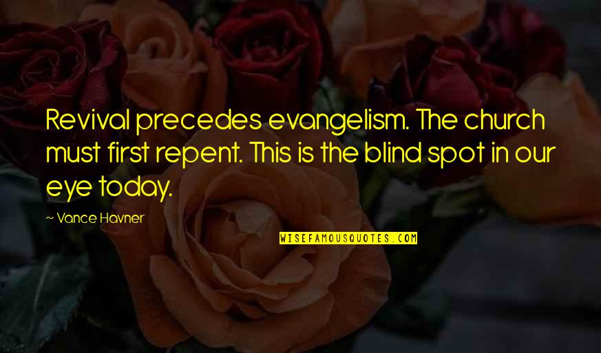 Blind Spot Quotes By Vance Havner: Revival precedes evangelism. The church must first repent.