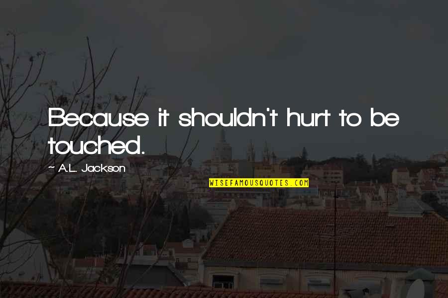 Blind Support Quotes By A.L. Jackson: Because it shouldn't hurt to be touched.