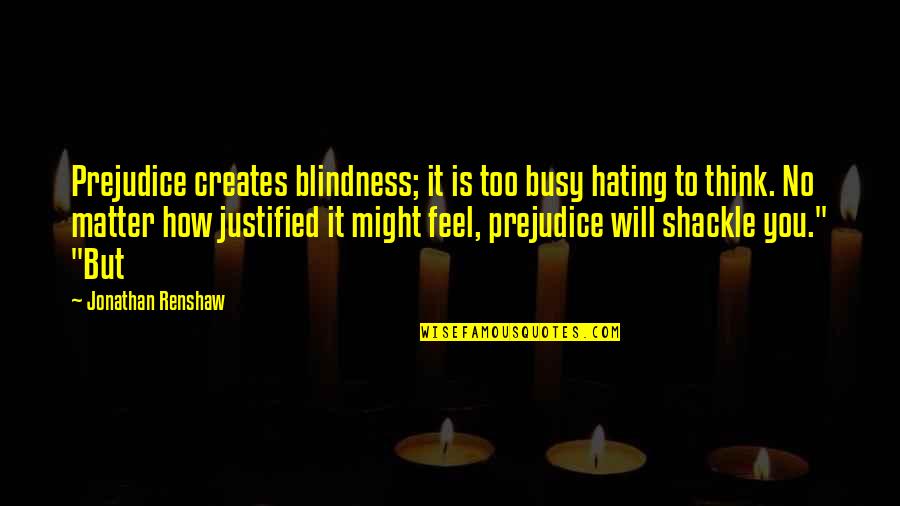 Blindness Quotes By Jonathan Renshaw: Prejudice creates blindness; it is too busy hating Blindness Quotes By Jonathan Renshaw: Prejudice creates blindness; it is too busy hating