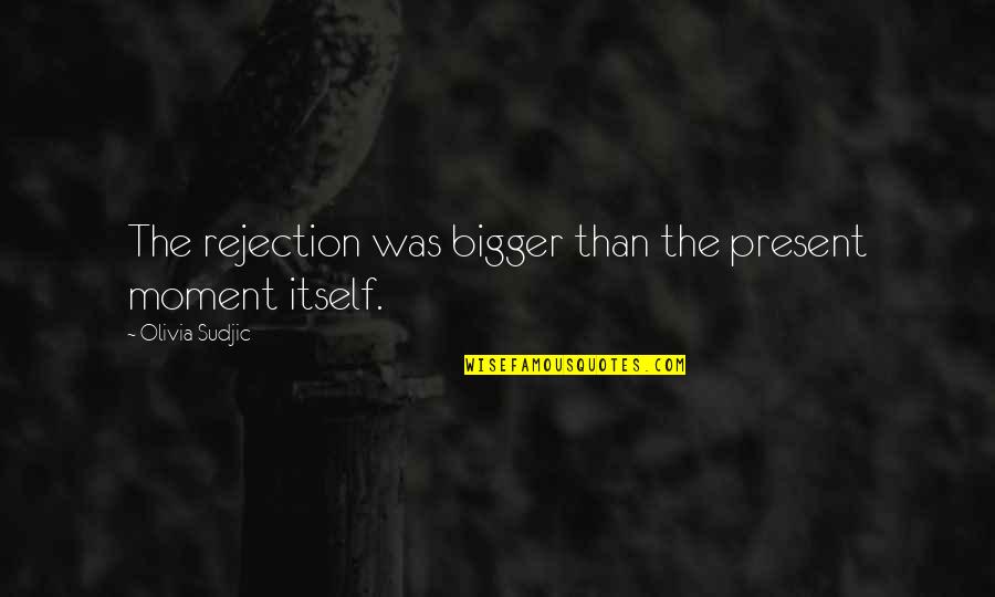 Blindside Blues Quotes By Olivia Sudjic: The rejection was bigger than the present moment Blindside Blues Quotes By Olivia Sudjic: The rejection was bigger than the present moment