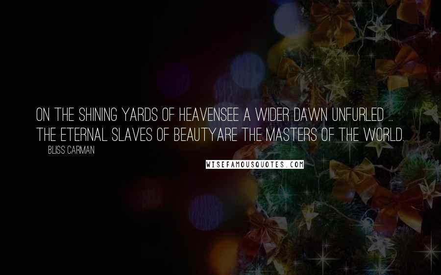 Bliss Carman quotes: On the shining yards of heavenSee a wider dawn unfurled ... The eternal slaves of beautyAre the masters of the world.