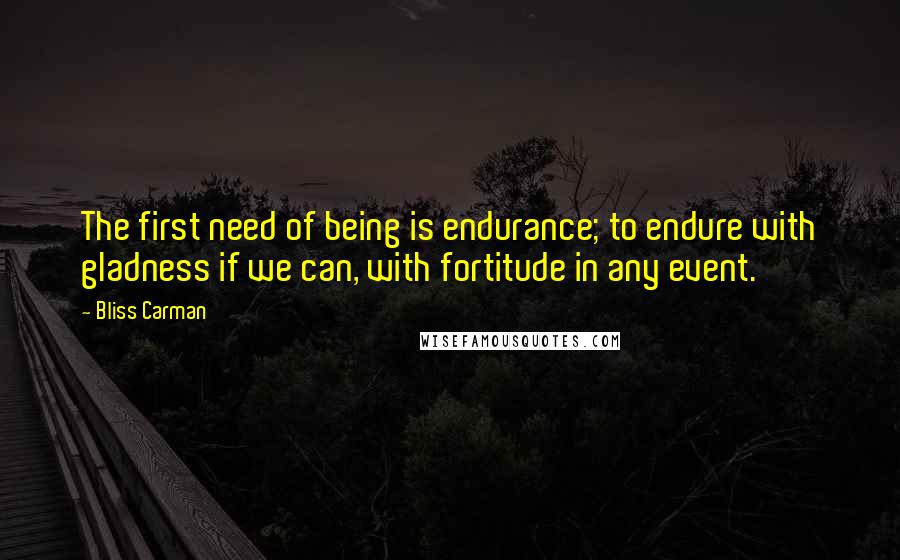 Bliss Carman quotes: The first need of being is endurance; to endure with gladness if we can, with fortitude in any event.