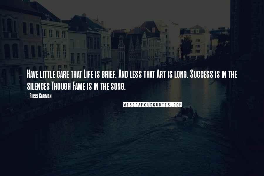 Bliss Carman quotes: Have little care that Life is brief, And less that Art is long. Success is in the silences Though Fame is in the song.