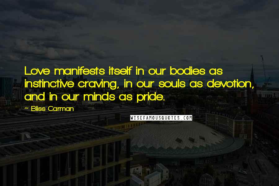 Bliss Carman quotes: Love manifests itself in our bodies as instinctive craving, in our souls as devotion, and in our minds as pride.