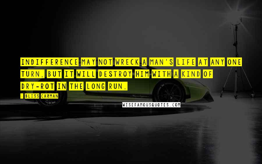 Bliss Carman quotes: Indifference may not wreck a man's life at any one turn, but it will destroy him with a kind of dry-rot in the long run.