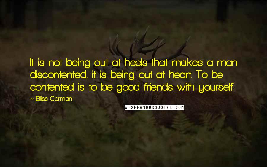 Bliss Carman quotes: It is not being out at heels that makes a man discontented, it is being out at heart. To be contented is to be good friends with yourself.