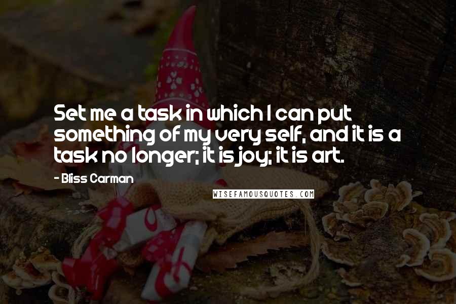 Bliss Carman quotes: Set me a task in which I can put something of my very self, and it is a task no longer; it is joy; it is art.