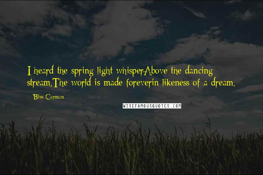 Bliss Carman quotes: I heard the spring light whisperAbove the dancing stream,The world is made foreverin likeness of a dream.