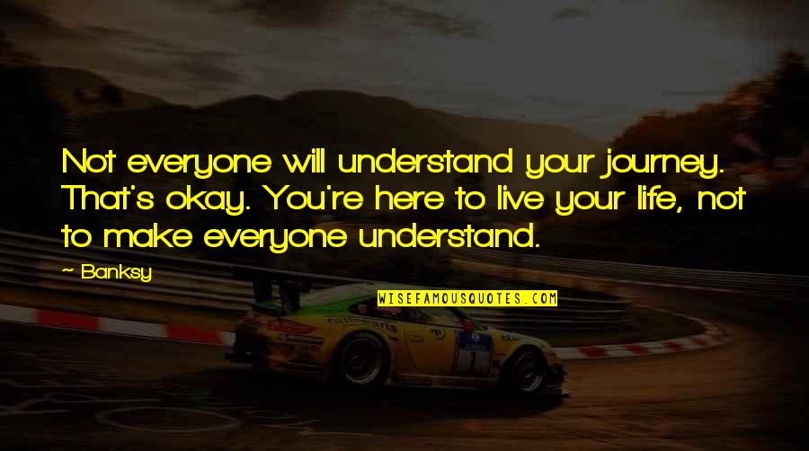 Bliss Definition Quotes By Banksy: Not everyone will understand your journey. That's okay. Bliss Definition Quotes By Banksy: Not everyone will understand your journey. That's okay.