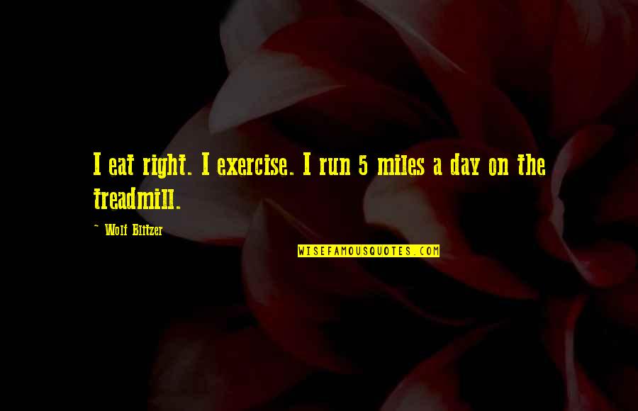 Blitzer Quotes By Wolf Blitzer: I eat right. I exercise. I run 5