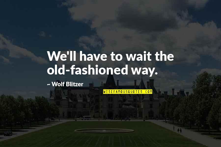 Blitzer's Quotes By Wolf Blitzer: We'll have to wait the old-fashioned way. Blitzer's Quotes By Wolf Blitzer: We'll have to wait the old-fashioned way.
