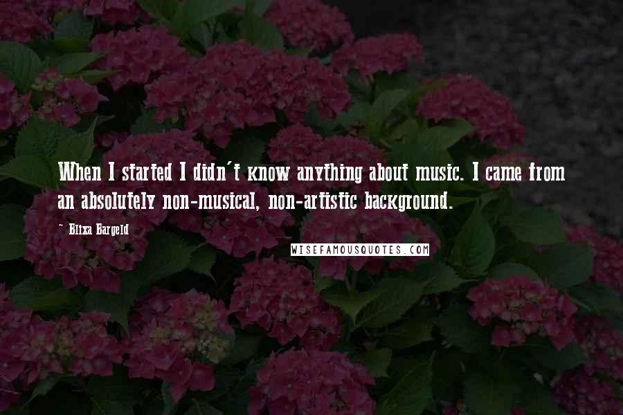 Blixa Bargeld quotes: When I started I didn't know anything about music. I came from an absolutely non-musical, non-artistic background.