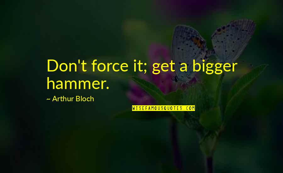 Bloch Quotes By Arthur Bloch: Don't force it; get a bigger hammer. Bloch Quotes By Arthur Bloch: Don't force it; get a bigger hammer.
