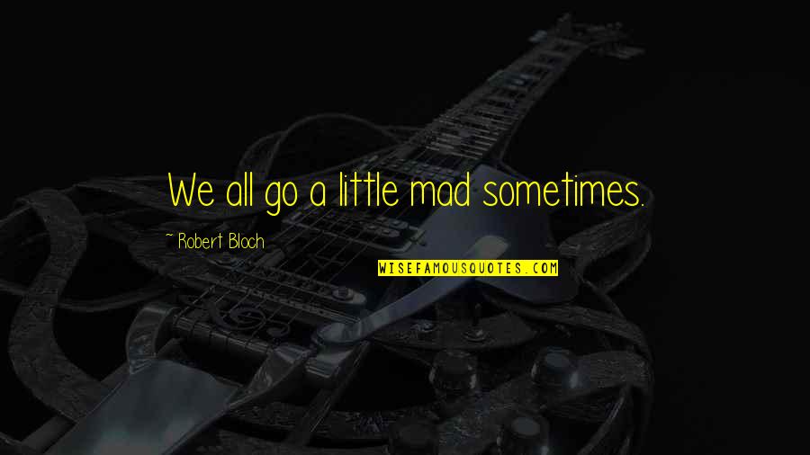 Bloch Quotes By Robert Bloch: We all go a little mad sometimes. Bloch Quotes By Robert Bloch: We all go a little mad sometimes.