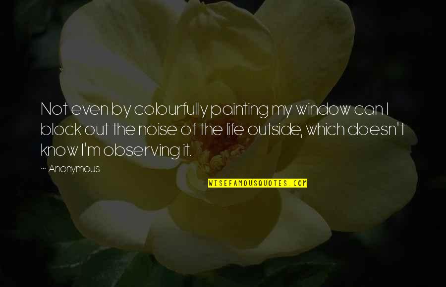 Block Out The Noise Quotes By Anonymous: Not even by colourfully painting my window can