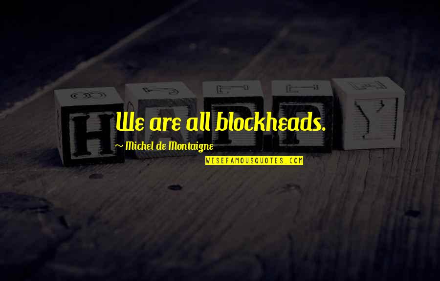 Blockheads Quotes By Michel De Montaigne: We are all blockheads. Blockheads Quotes By Michel De Montaigne: We are all blockheads.