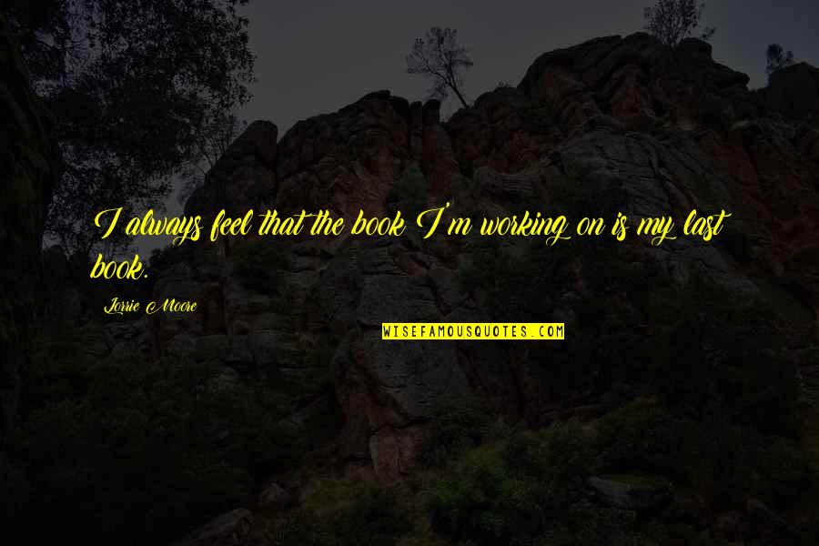 Blockley Hall Quotes By Lorrie Moore: I always feel that the book I'm working Blockley Hall Quotes By Lorrie Moore: I always feel that the book I'm working