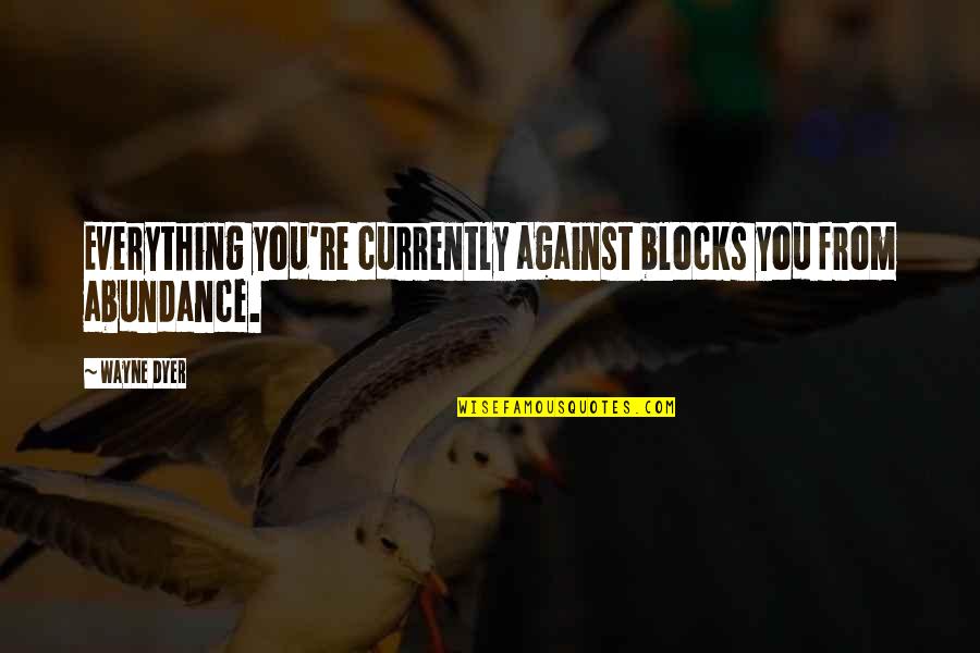 Blocks Quotes By Wayne Dyer: Everything you're currently against blocks you from abundance.