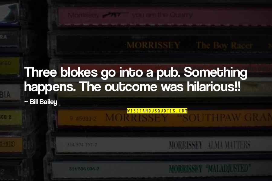 Blokes Quotes By Bill Bailey: Three blokes go into a pub. Something happens.