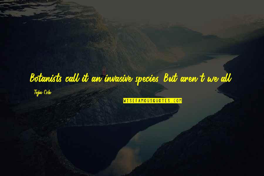Blood And Bone Pinball Quotes By Teju Cole: Botanists call it an invasive species. But aren't